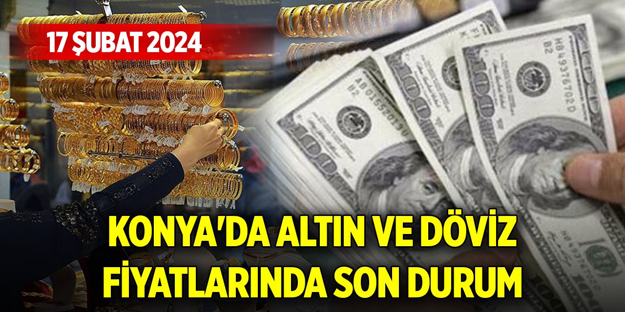 Konya'da altın ve döviz fiyatlarında son durum (17 Şubat 2024)