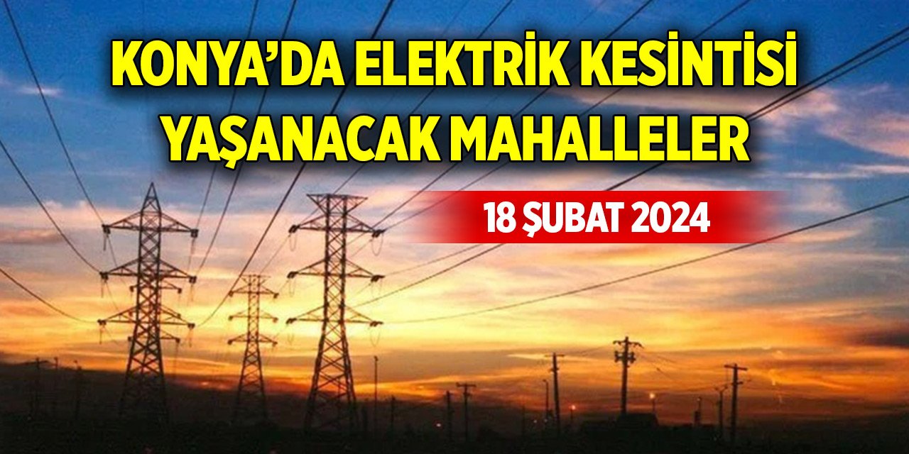 Konyalılar dikkat! Elektrik kesintisi yaşanacak mahalleler (18 Şubat 2024)