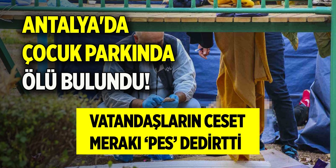 Antalya'da çocuk parkında ölü bulundu! Vatandaşların ceset merakı ‘pes’ dedirtti