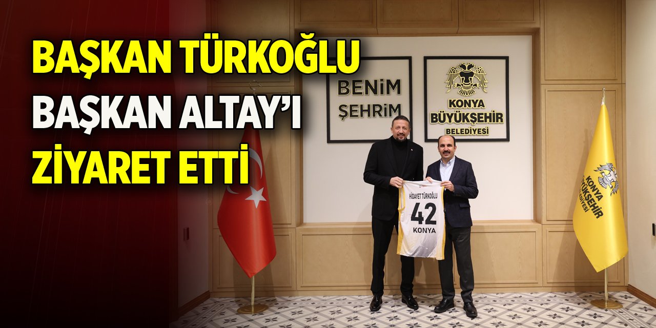 Başkan Türkoğlu, Başkan Altay'ı ziyaret etti