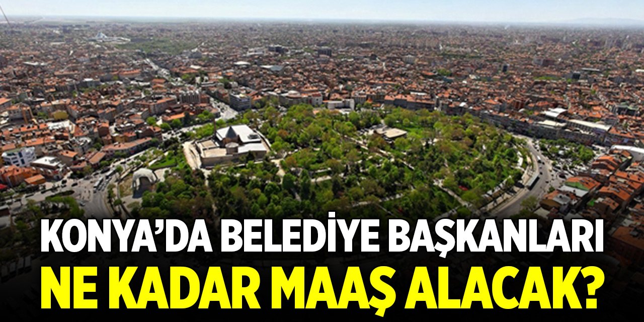 Merakla beklenen ücretler belli oldu! Konya'da belediye başkanları ne kadar maaş alacak?