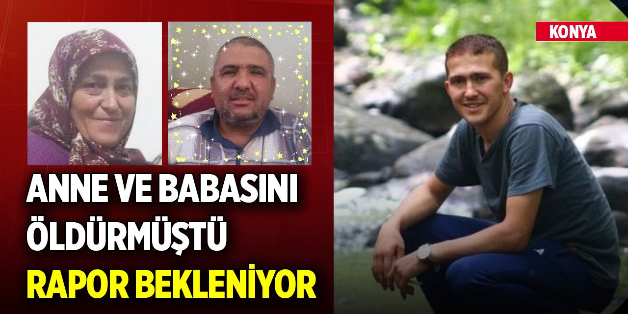 Konya'da anne ve babasını öldüren zanlının raporu bekleniyor