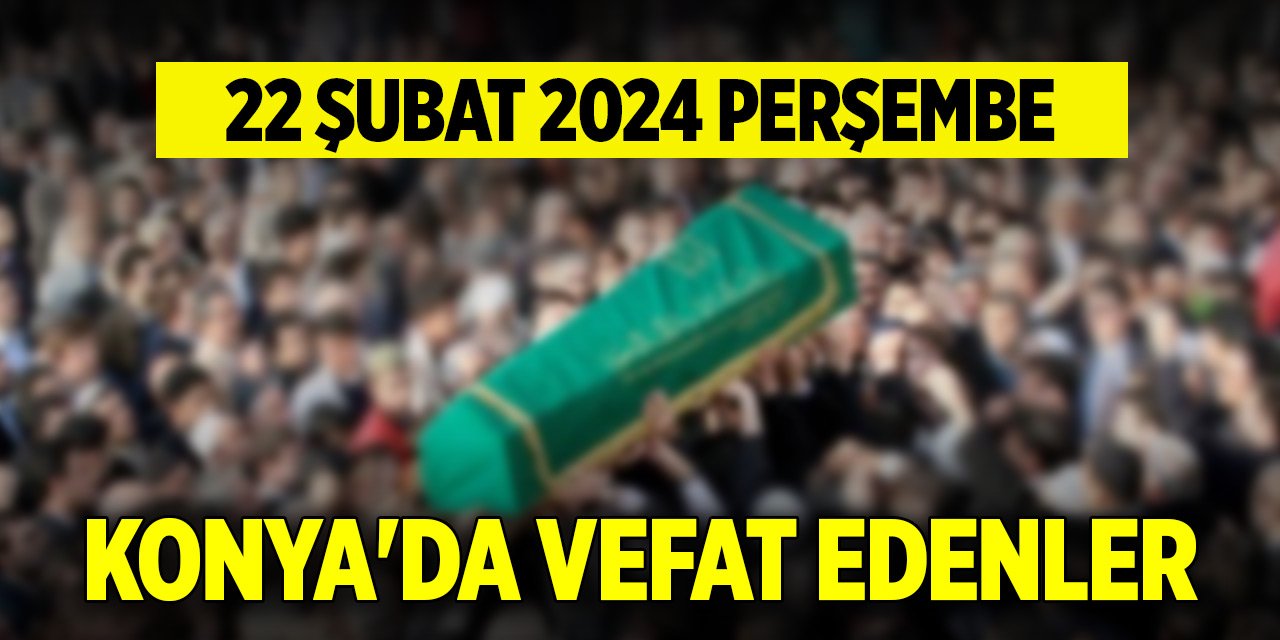 Konya'da vefat edenler (22 Şubat 2024 Perşembe)