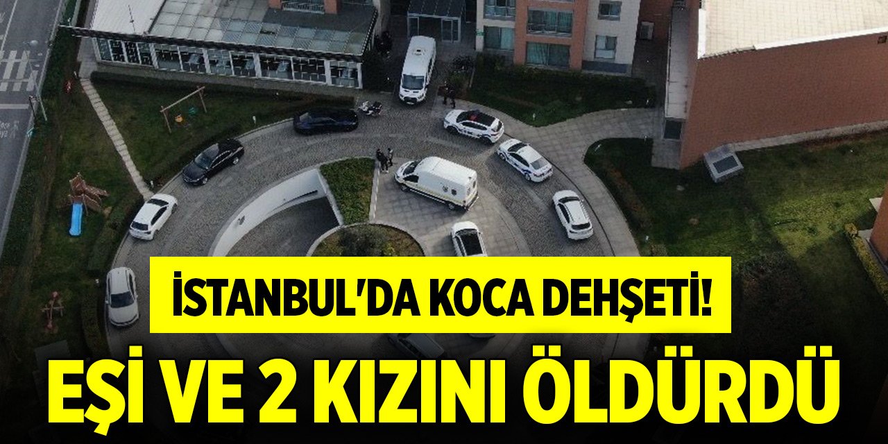 İstanbul'da koca dehşeti! Dini nikahlı eşi ve 2 kızını öldürdü