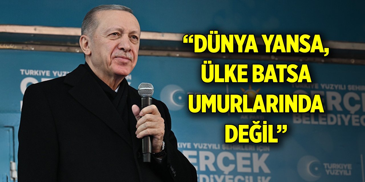 Cumhurbaşkanı Erdoğan: “Dünya yansa, ülke batsa umurlarında değil”