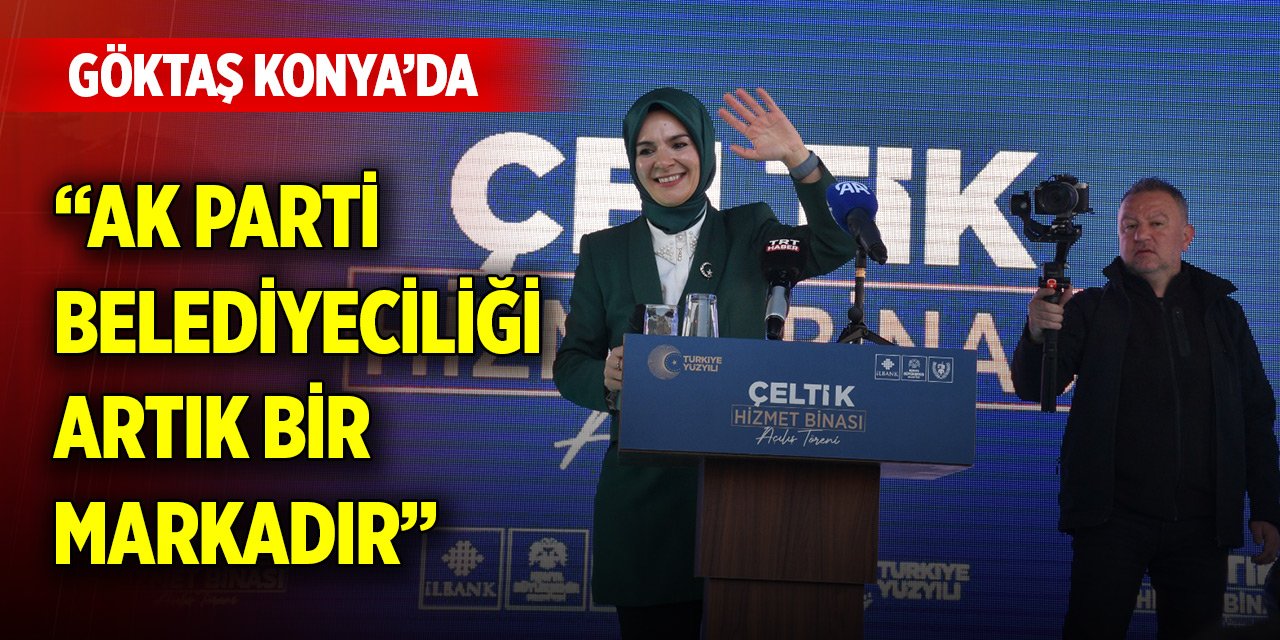 Bakan Göktaş Konya'da konuştu: AK Parti belediyeciliği artık bir markadır