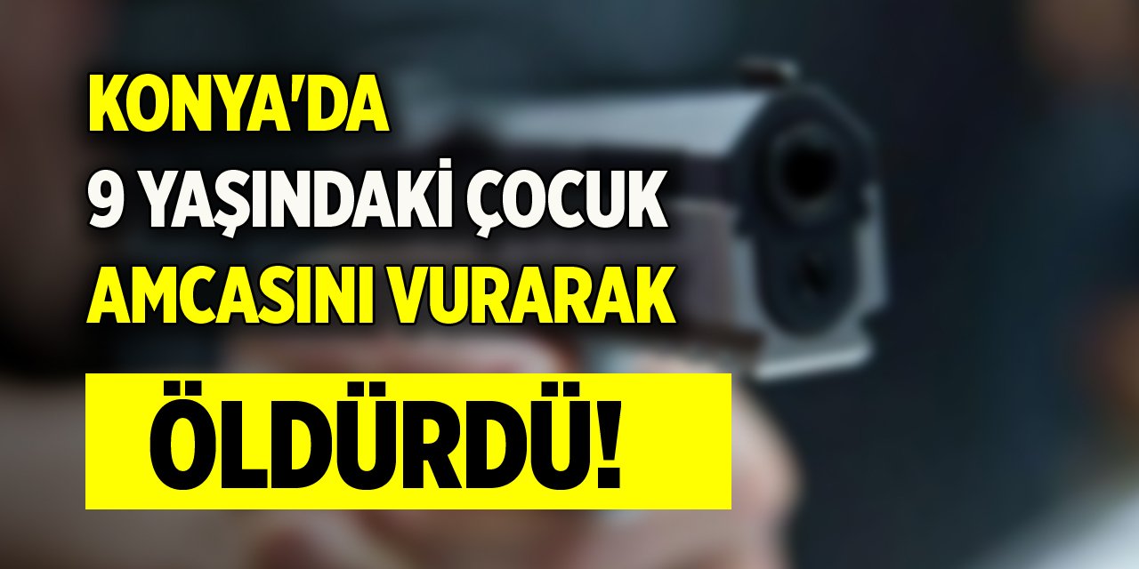 Konya'da 9 yaşındaki çocuk, amcasını vurarak öldürdü!