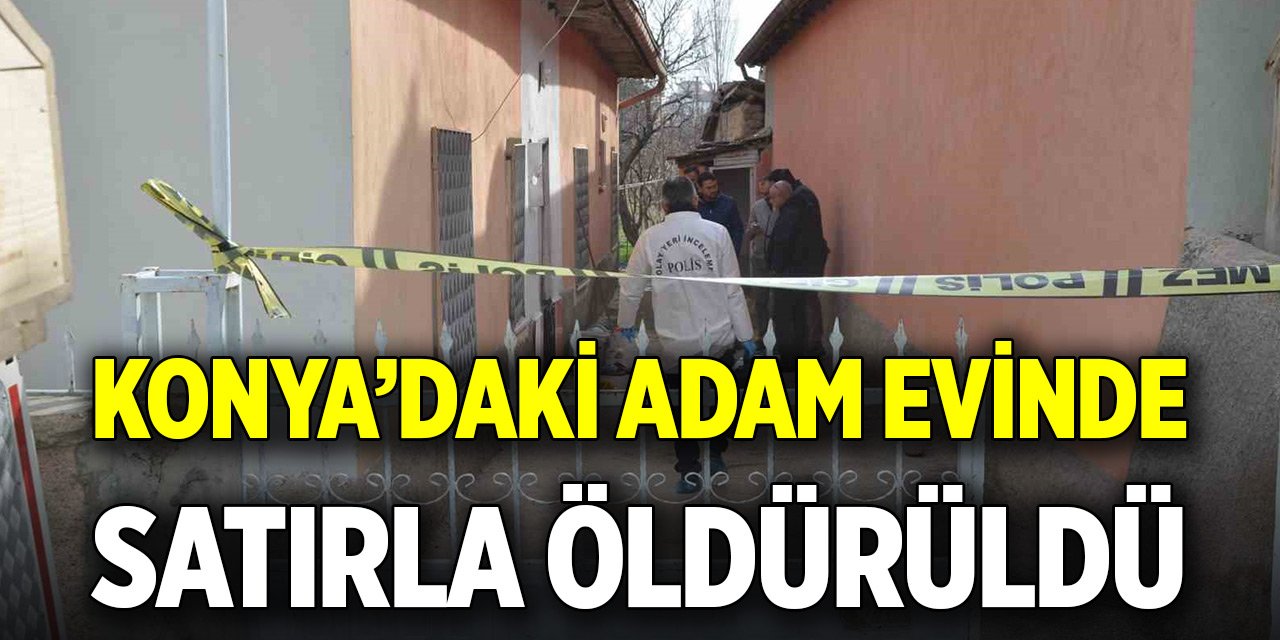Konya’daki adam evinde satırla öldürüldü