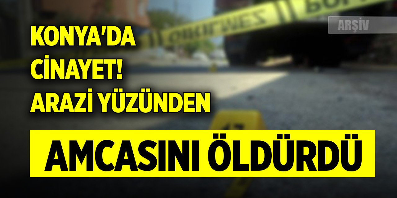 Konya'da cinayet! Arazi yüzünden amcasını döverek öldürdü