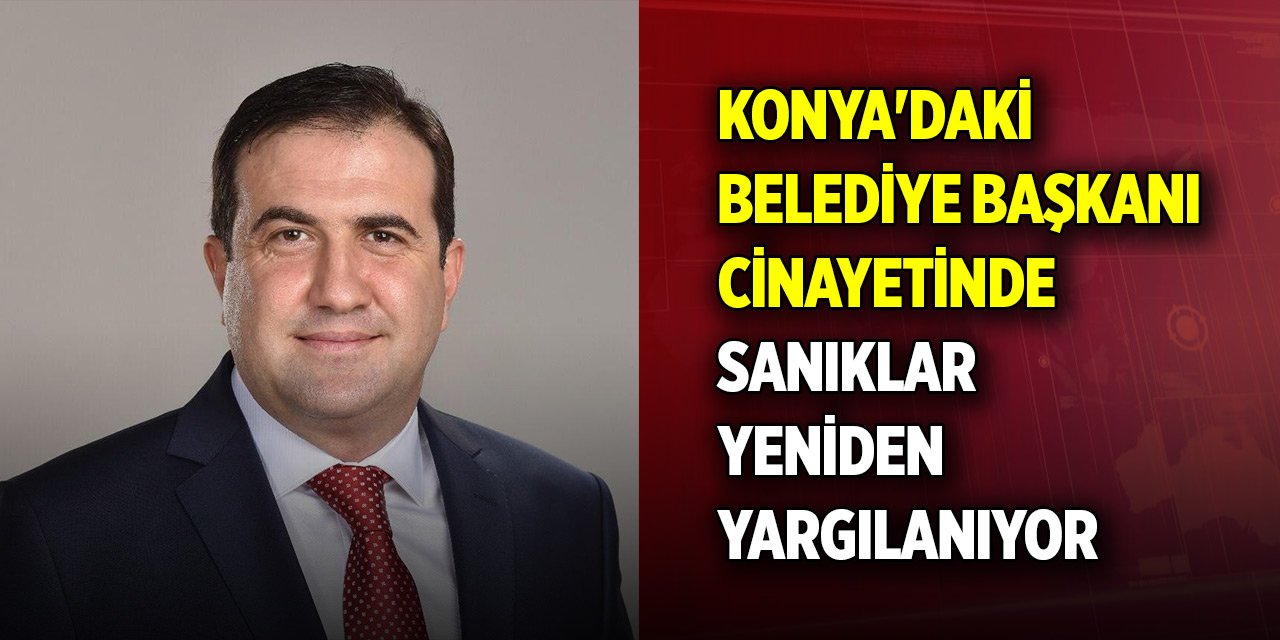 Konya'daki belediye başkanı cinayetinde sanıklar yeniden yargılanıyor