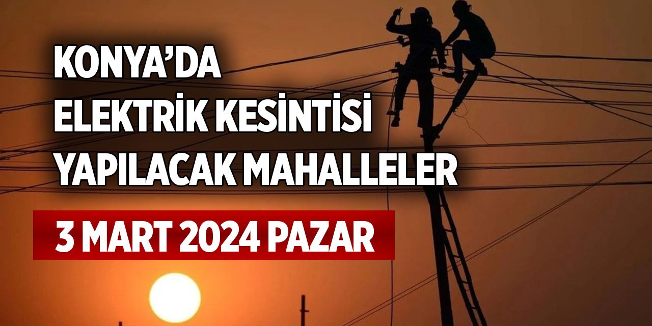 Konya’da elektrik kesintisi yapılacak mahalleler (3 Mart 2024)