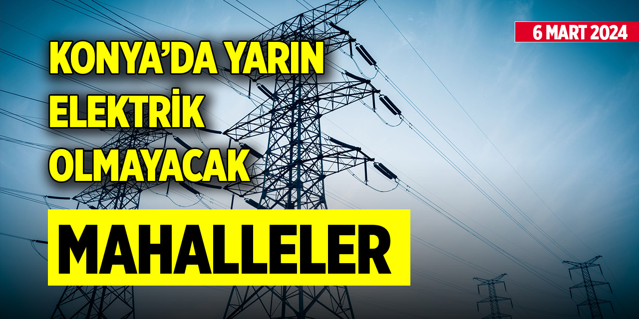 Konya’da elektrik kesintisi yapılacak mahalleler (6 Mart 2024)