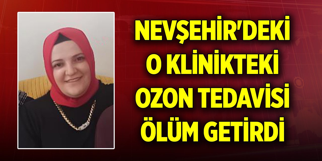 Nevşehir'deki o klinikte ozon tedavisi yapılan kadın öldü
