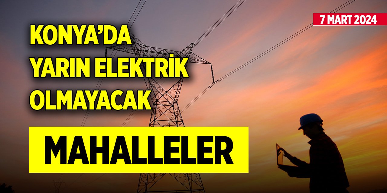 Konya’da yarın elektrik olmayacak mahalleler (7 Mart 2024)