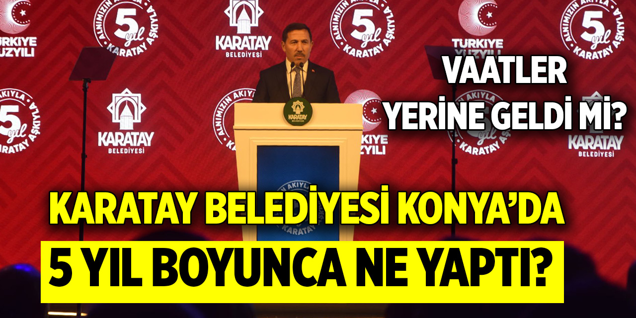 Karatay Belediyesi Konya’da 5 yıl boyunca ne yaptı? Vaatler yerine geldi mi?