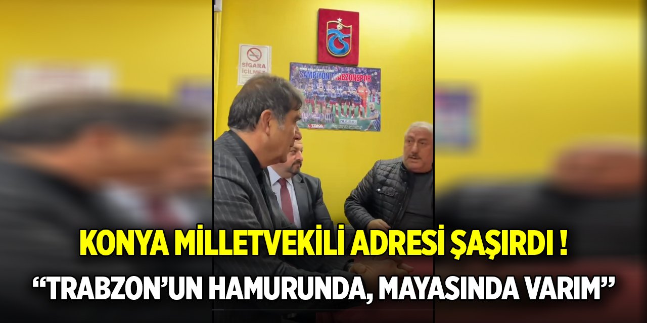 Konya milletvekili adresi şaşırdı! “Trabzon’un hamurunda, mayasında varım”