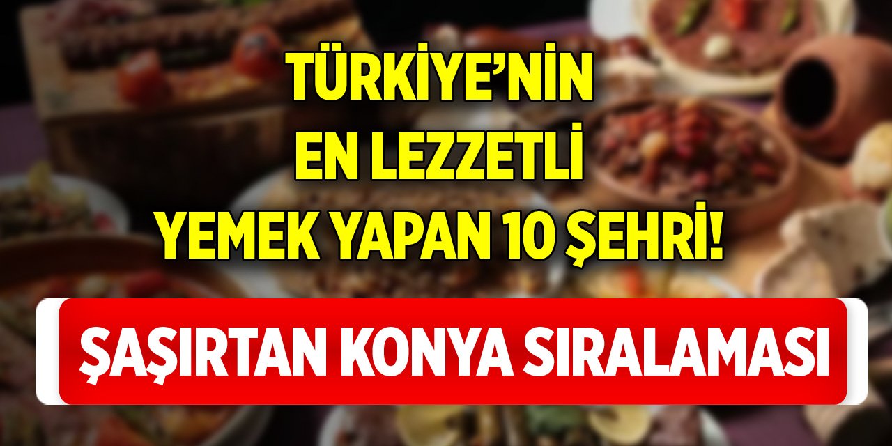 Türkiye’nin en lezzetli yemek yapan 10 şehri! Şaşırtan Konya sıralaması