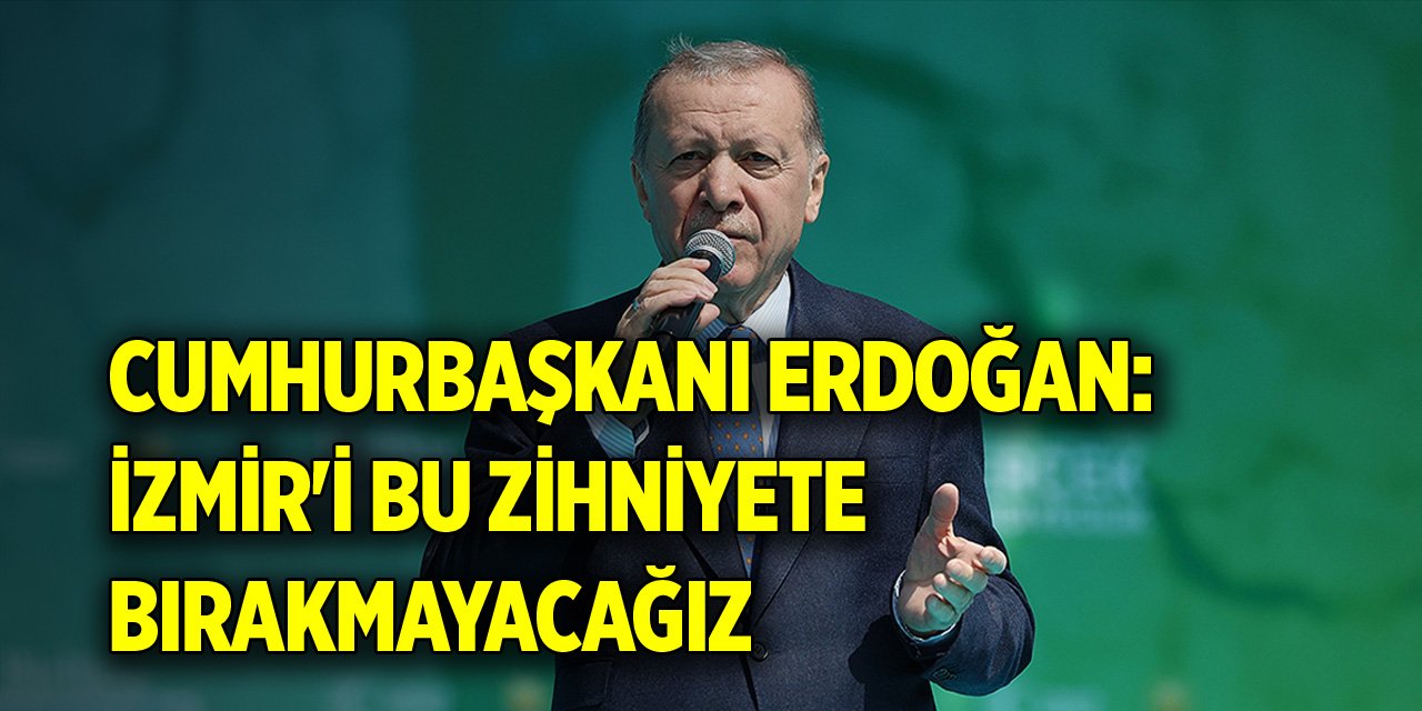 Cumhurbaşkanı Erdoğan: İzmir'i bu zihniyete bırakmayacağız