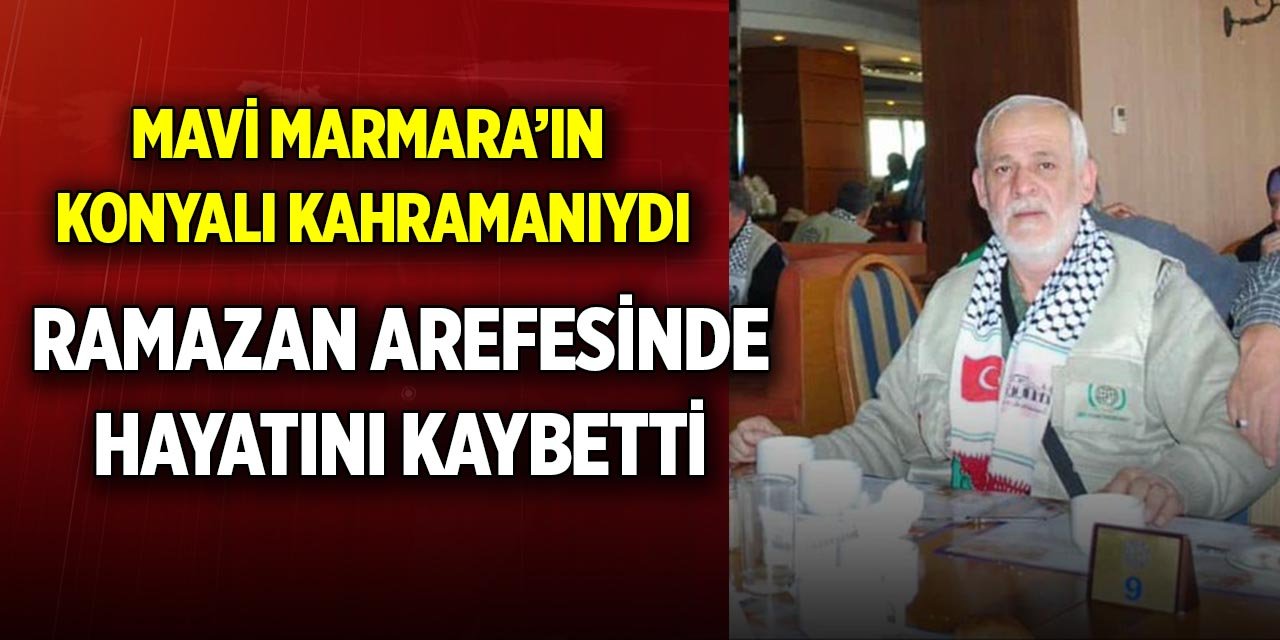 Mavi Marmara’ın Konyalı kahramanıydı; Ramazan arefesinde hayatını kaybetti