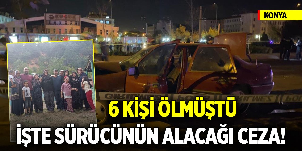 Konya’da 6 kişinin öldüğü kazada sürücü hakkında istenen ceza belli oldu!