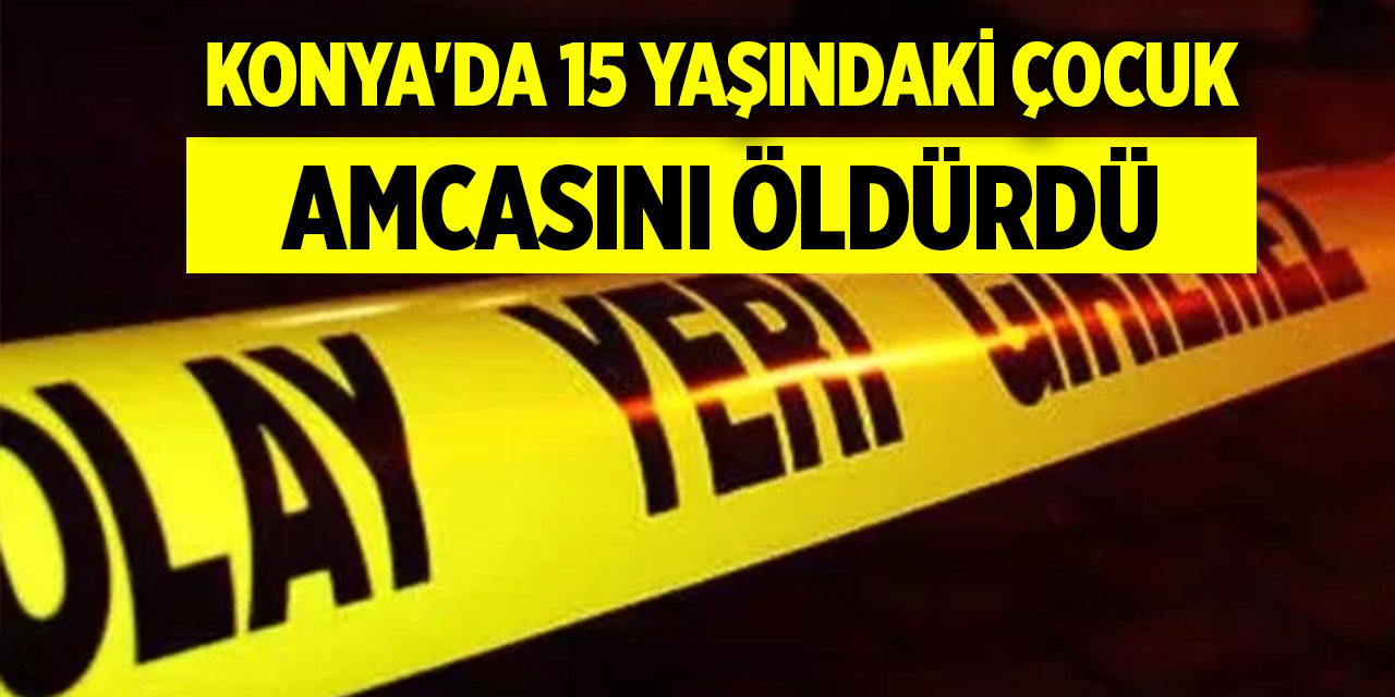 Konya'da 15  yaşındaki çocuk amcasını öldürdü