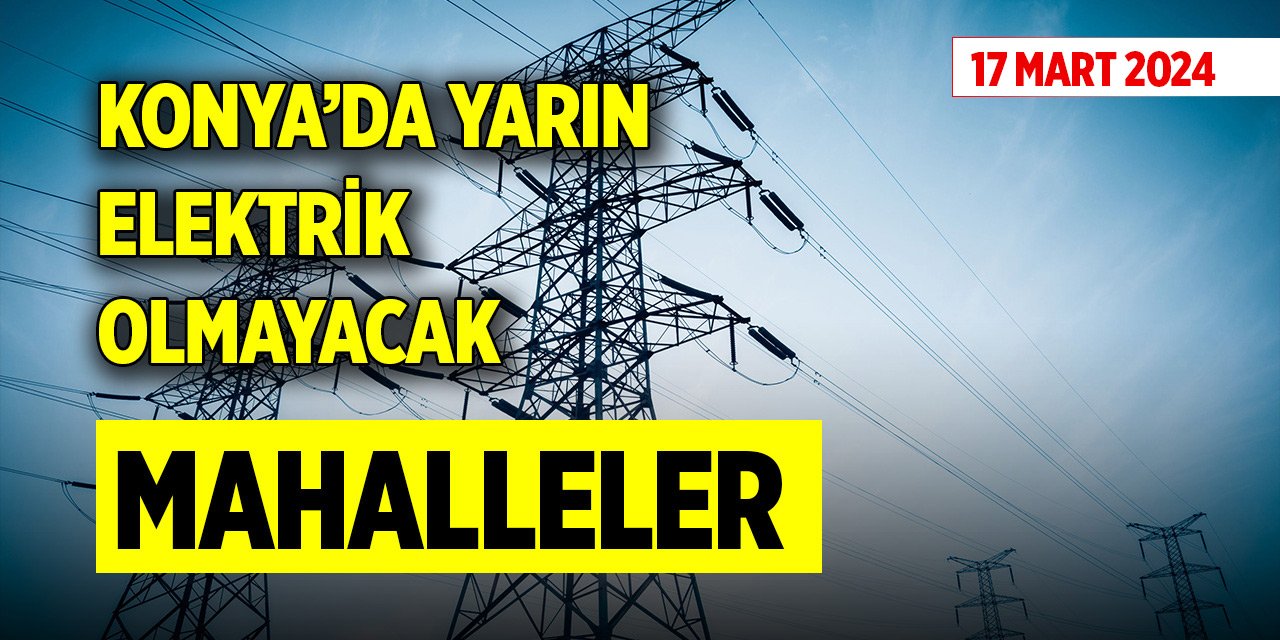 Konya’da elektrik kesintisi yapılacak mahalleler (17 Mart 2024)