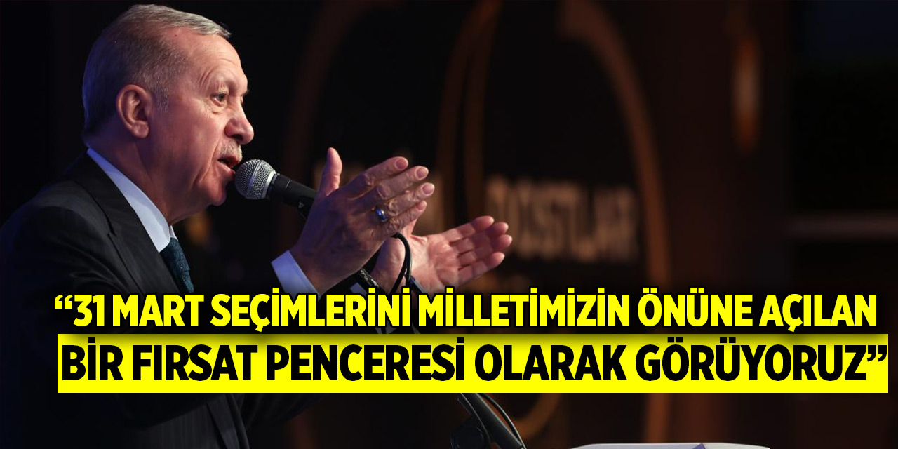 Cumhurbaşkanı Erdoğan: 31 Mart seçimlerini milletimizin önüne açılan bir fırsat penceresi olarak görüyoruz