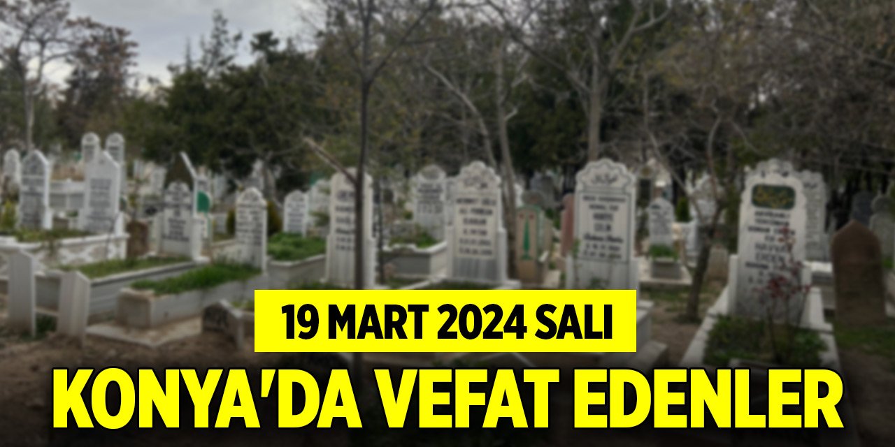 Konya'da vefat edenler (19 Mart 2024 Salı)
