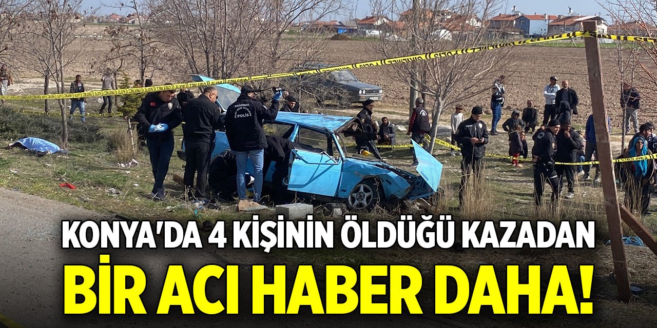 Konya'da 4 kişinin öldüğü kazadan bir acı haber daha!
