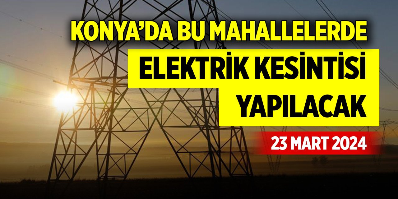 Konya’da bu mahallelerde elektrik kesintisi yapılacak (23 Mart 2024)