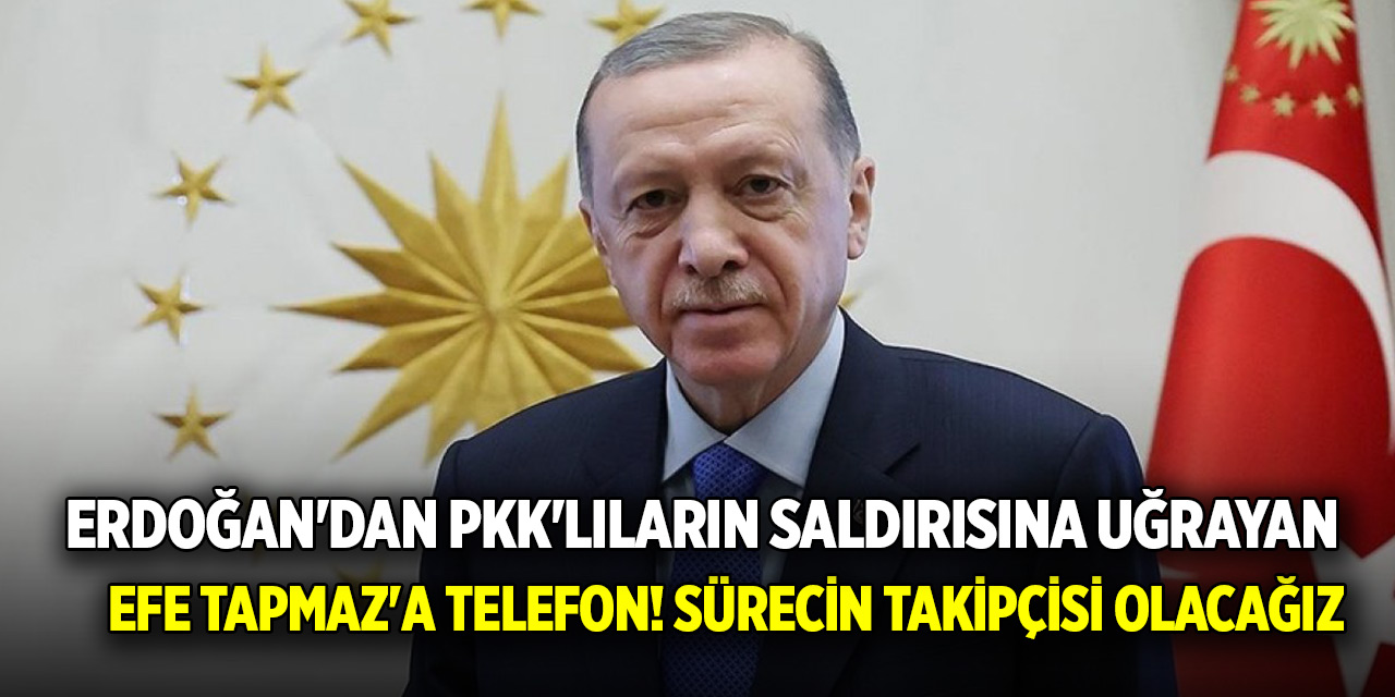 Erdoğan'dan PKK'lıların saldırısına uğrayan Efe Tapmaz'a telefon! Sürecin takipçisi olacağız