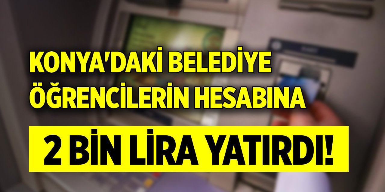 Konya'daki belediye, öğrencilerin hesabına 2 bin lira yatırdı!