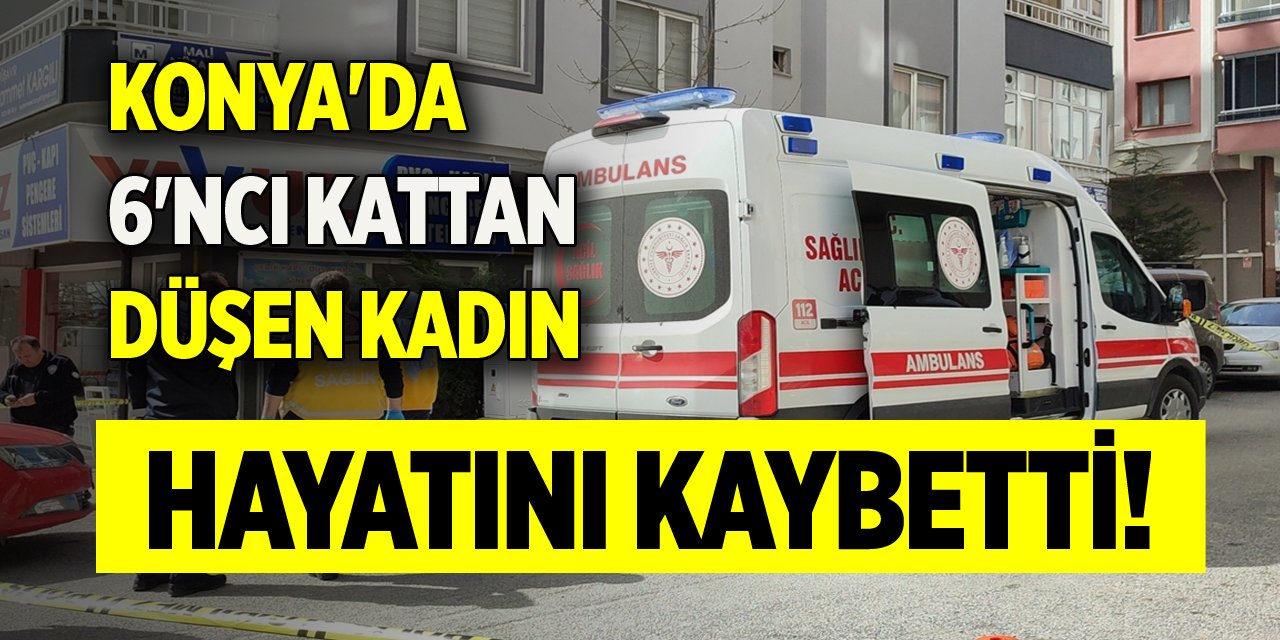 Konya'da 6'ncı kattan düşen kadın hayatını kaybetti!