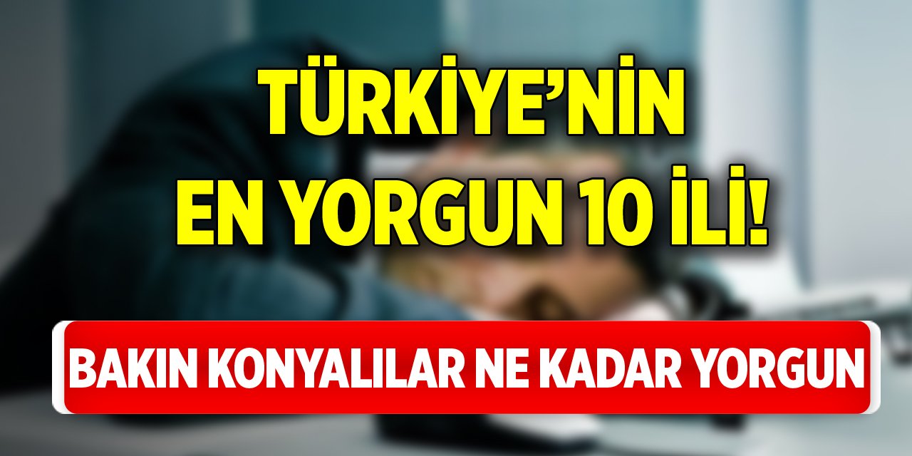 Türkiye’nin en yorgun 10 ili! Bakın Konyalılar ne kadar yorgun