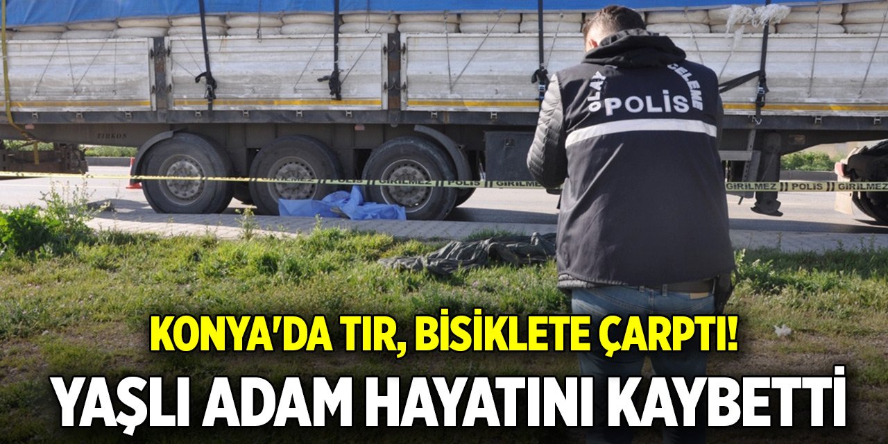 Konya'da tır, bisiklete çarptı! Yaşlı adam hayatını kaybetti