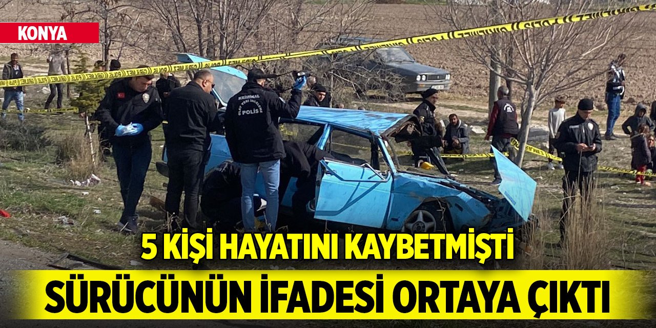 Konya'da 5 kişinin ölümüne neden olan sürücünün ifadesi ortaya çıktı