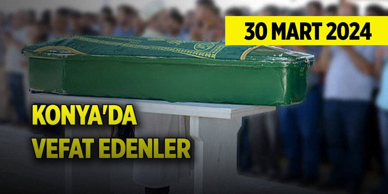Konya'da vefat edenler (30 Mart 2024 Cumartesi)