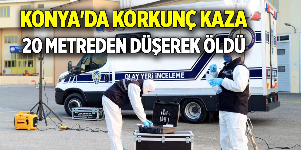 Konya'da korkunç kaza, 20 metreden düşerek öldü
