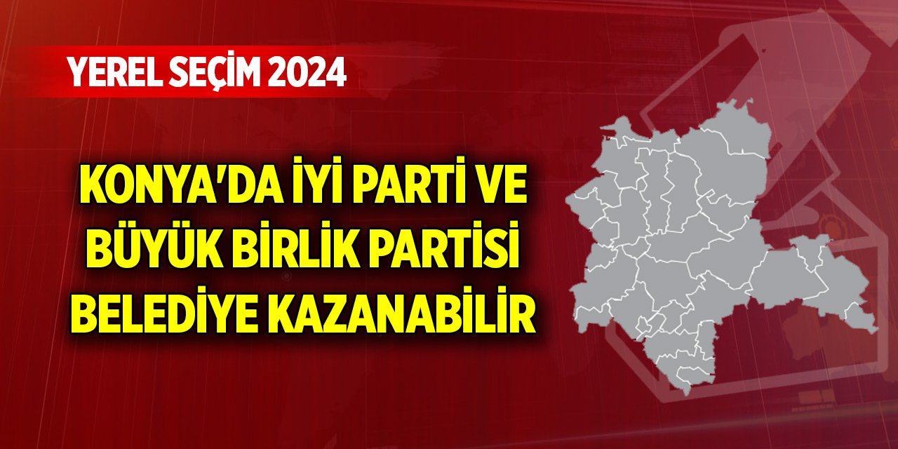 Konya'da İyi Parti ve Büyük Birlik Partisi belediye kazanabilir