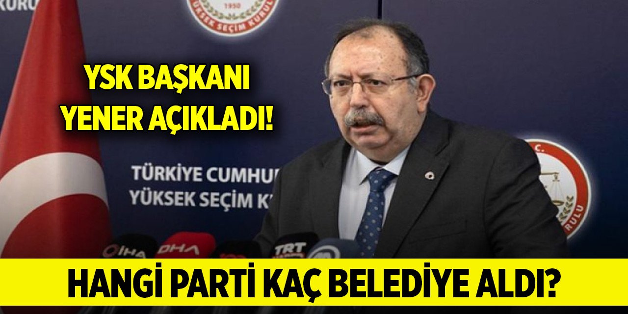 YSK Başkanı Yener açıkladı! Hangi parti kaç belediye aldı?