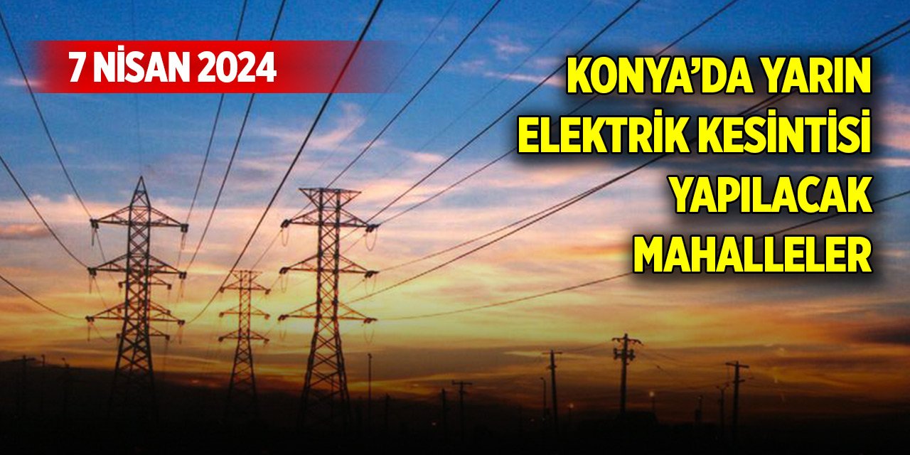 Konya’da yarın elektrik kesintisi yapılacak mahalleler belli oldu (7 Nisan 2024)