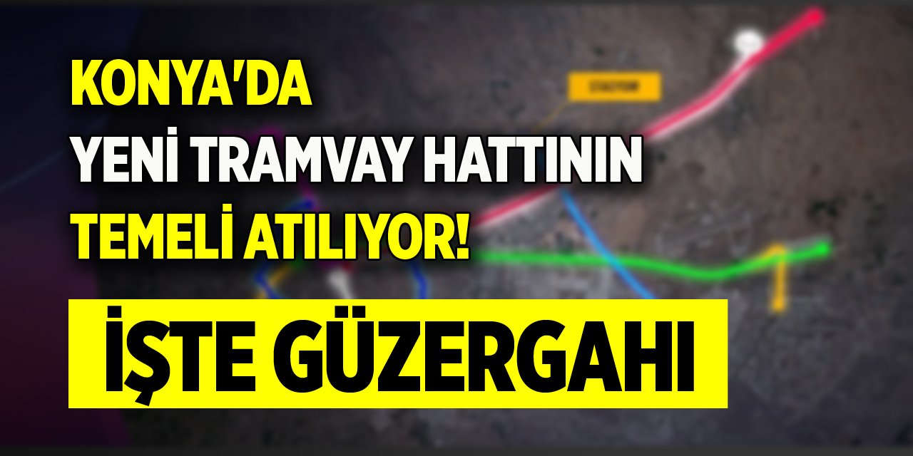 Konya'da yeni tramvay hattının temeli atılıyor! İşte güzergahı
