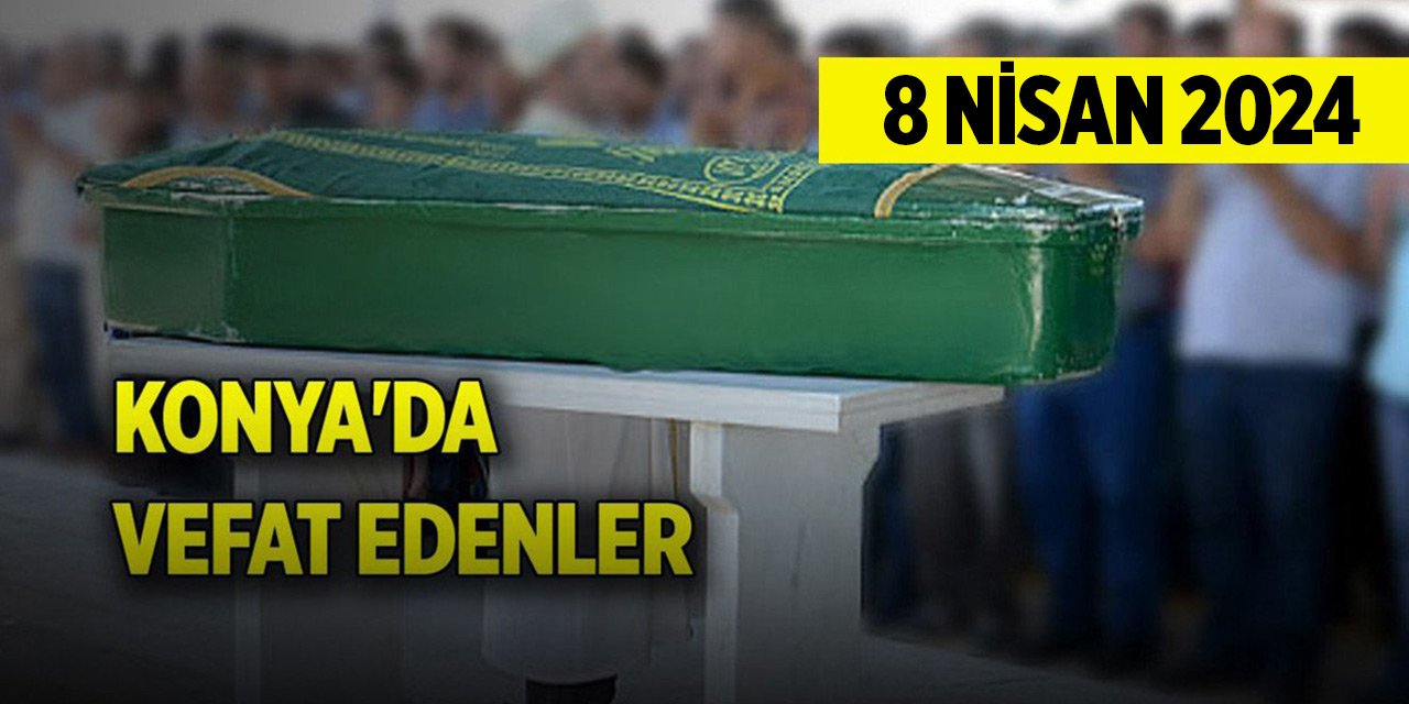 Konya'da vefat edenler (8 Nisan 2024 Pazartesi)