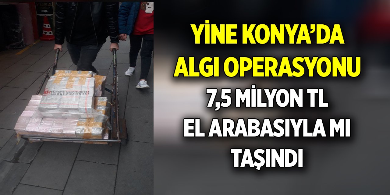 Yine Konya’da algı operasyonu 7,5 milyon el arabasıyla mı taşındı