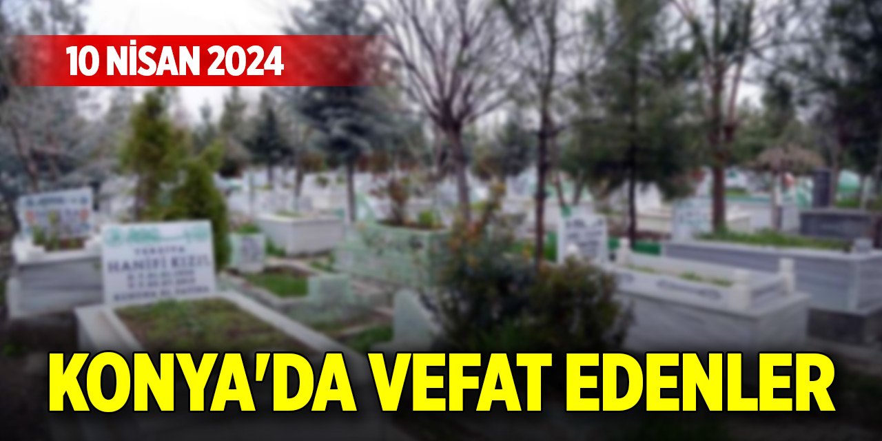 Konya'da vefat edenler (10 Nisan 2024 Çarşamba)