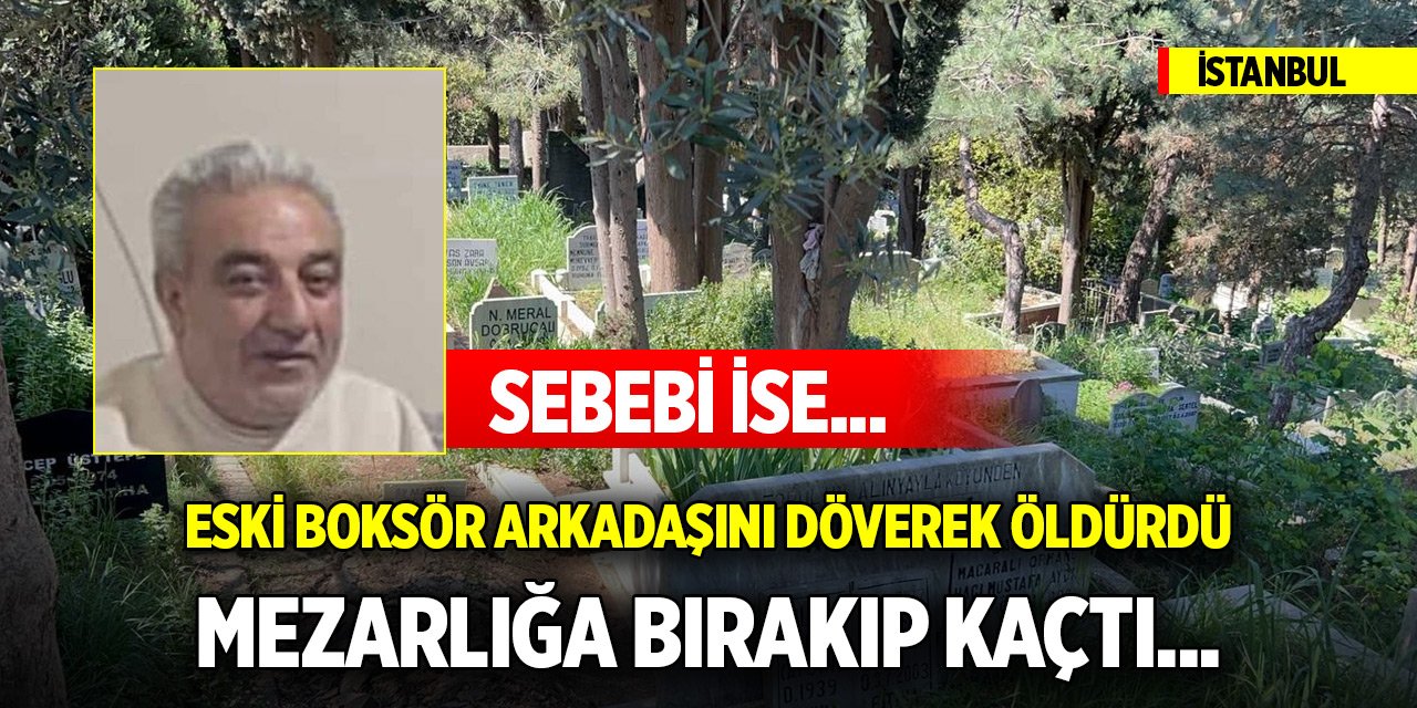 İstanbul'da eski boksör arkadaşını döverek öldürdü, mezarlığa bırakıp kaçtı... Sebebi ise...