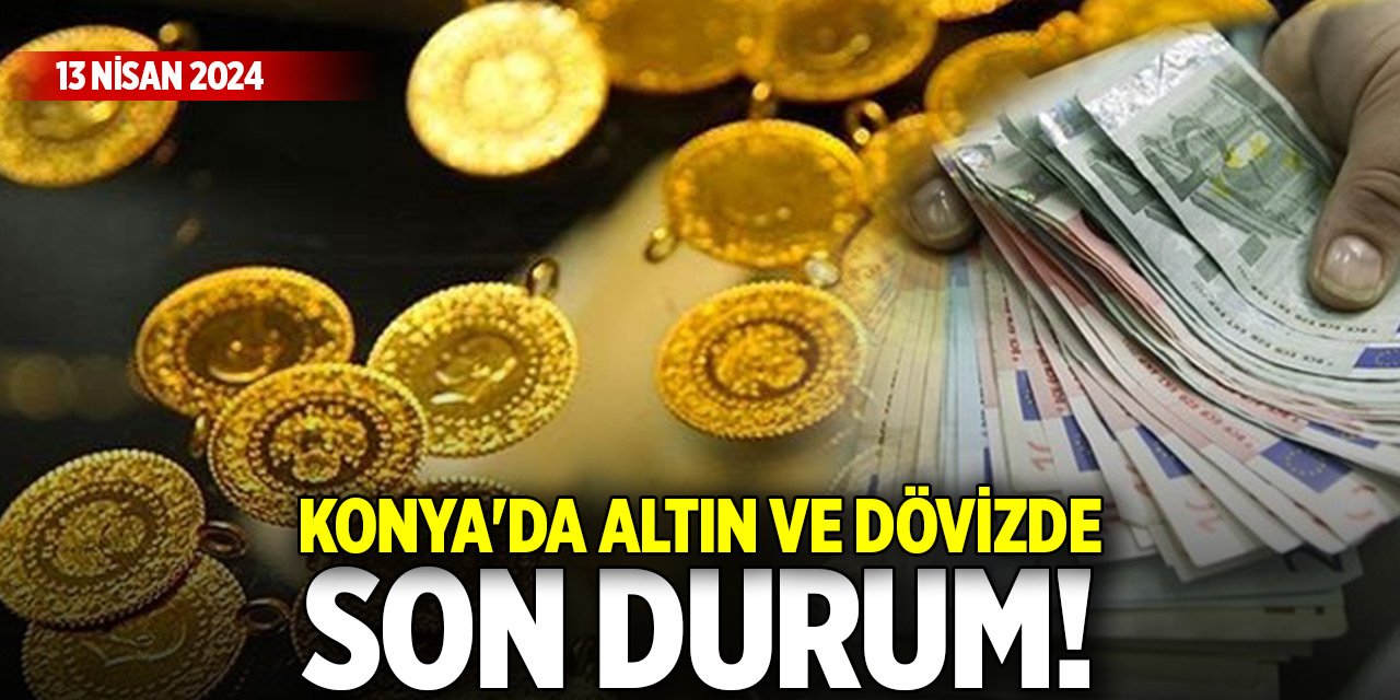 Konya'da altın ve döviz fiyatlarında son durum! (13 Nisan 2024)