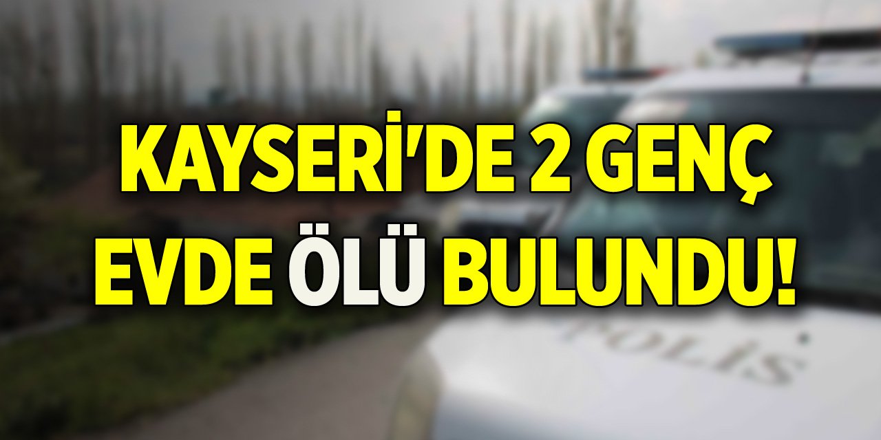 Kayseri'de 2 genç evde ölü bulundu!