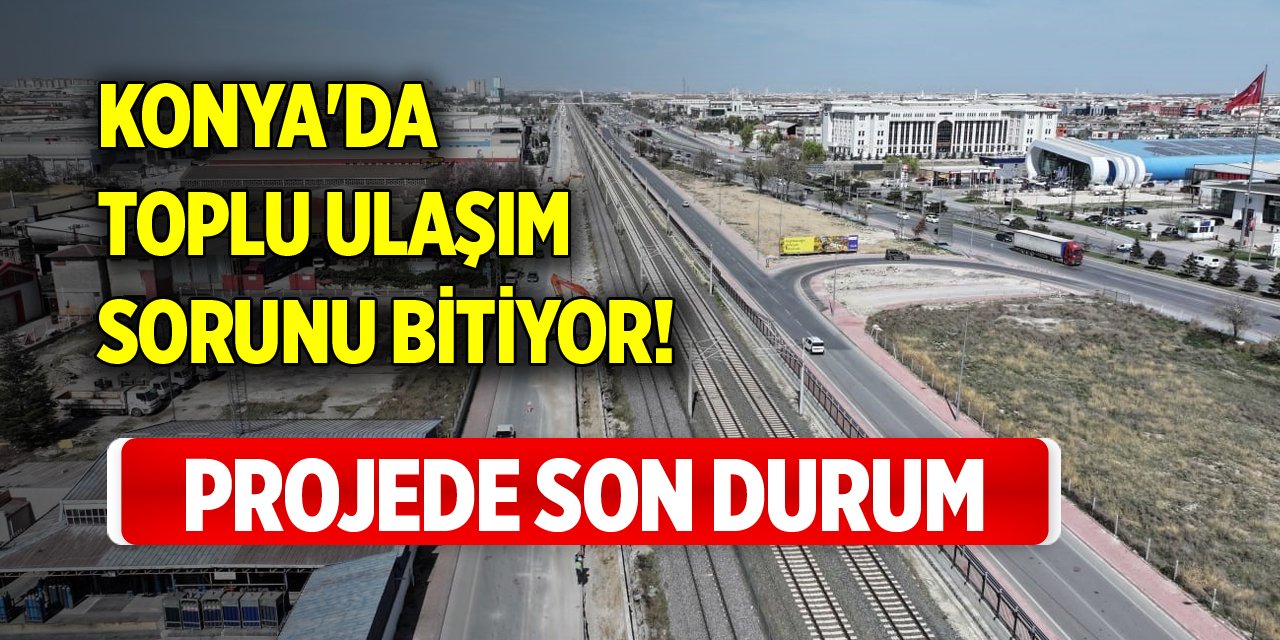 Konya'da toplu ulaşım sorunu bitiyor! Projede son durum