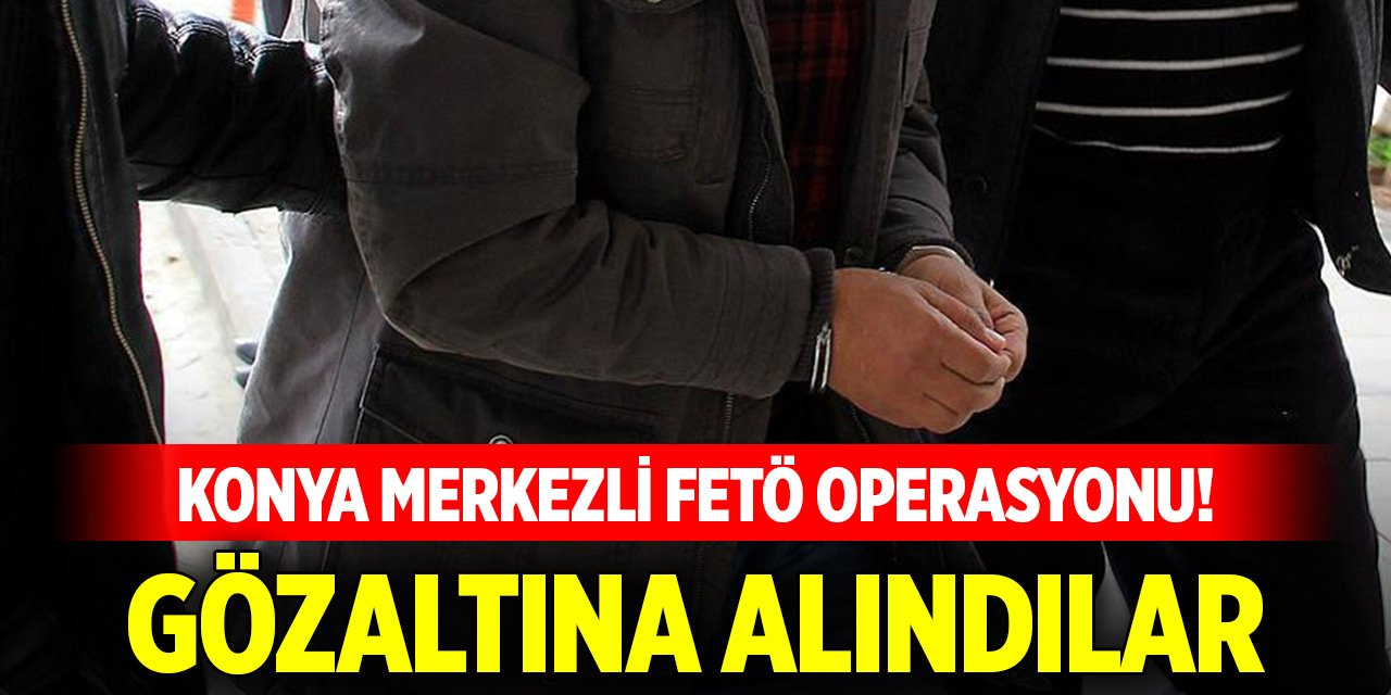 Konya merkezli FETÖ operasyonu! Gözaltına alındılar